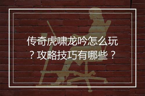 传奇虎啸龙吟怎么玩？攻略技巧有哪些？
