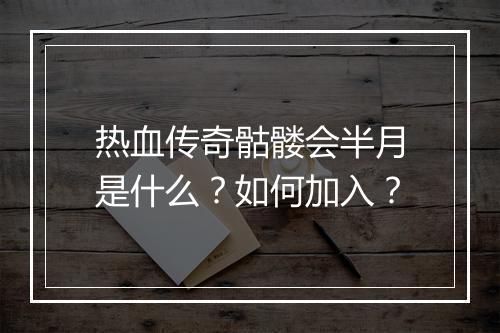 热血传奇骷髅会半月是什么？如何加入？