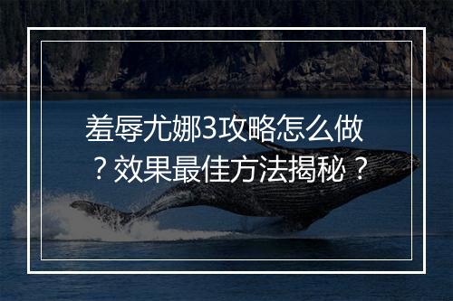 羞辱尤娜3攻略怎么做？效果最佳方法揭秘？