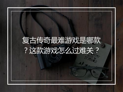 复古传奇最难游戏是哪款？这款游戏怎么过难关？