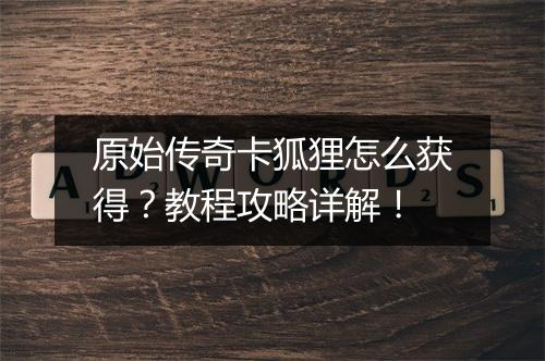 原始传奇卡狐狸怎么获得？教程攻略详解！