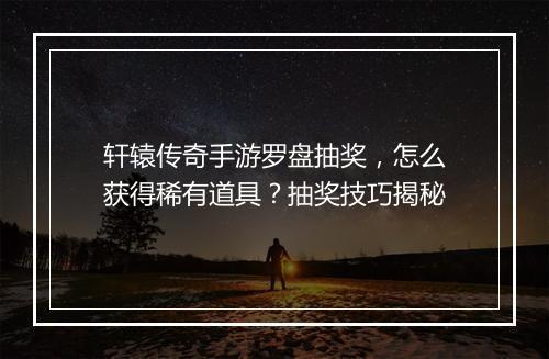 轩辕传奇手游罗盘抽奖，怎么获得稀有道具？抽奖技巧揭秘