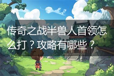 传奇之战半兽人首领怎么打？攻略有哪些？