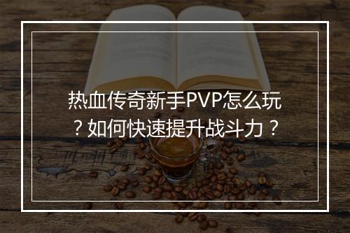 热血传奇新手PVP怎么玩？如何快速提升战斗力？