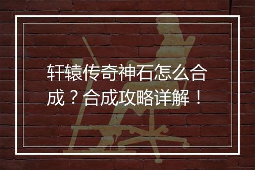 轩辕传奇神石怎么合成？合成攻略详解！