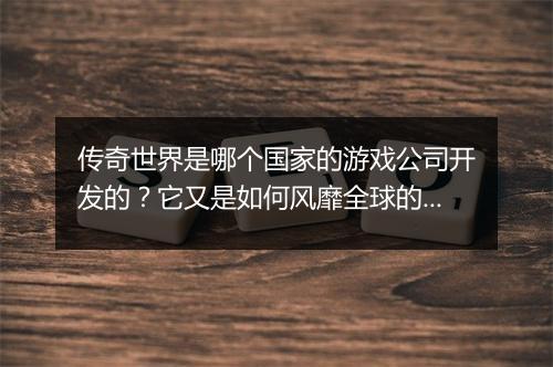 传奇世界是哪个国家的游戏公司开发的？它又是如何风靡全球的？