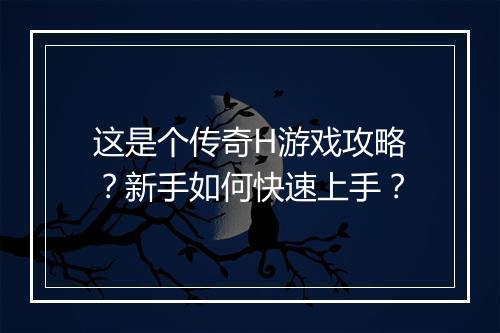 这是个传奇H游戏攻略？新手如何快速上手？