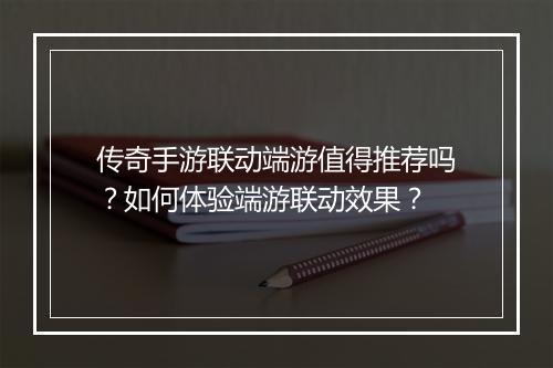 传奇手游联动端游值得推荐吗？如何体验端游联动效果？