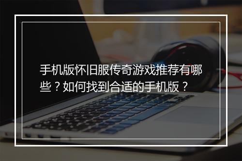 手机版怀旧服传奇游戏推荐有哪些？如何找到合适的手机版？