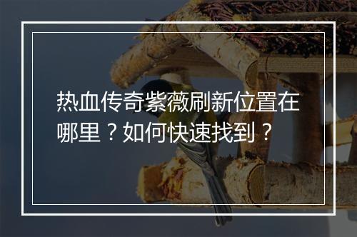热血传奇紫薇刷新位置在哪里？如何快速找到？