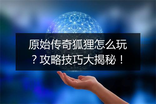 原始传奇狐狸怎么玩？攻略技巧大揭秘！