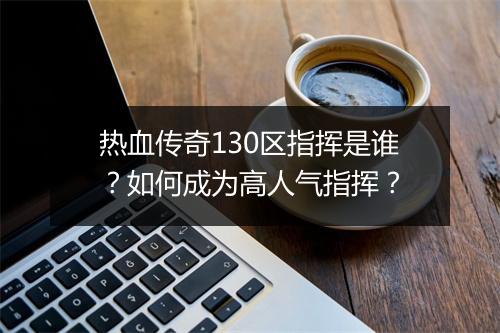 热血传奇130区指挥是谁？如何成为高人气指挥？