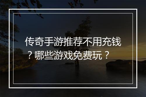传奇手游推荐不用充钱？哪些游戏免费玩？