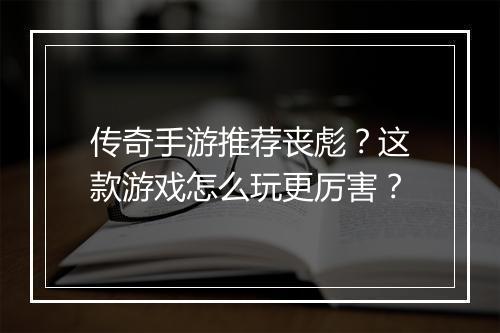 传奇手游推荐丧彪？这款游戏怎么玩更厉害？