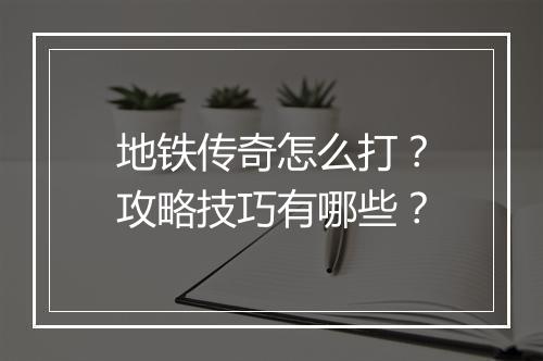 地铁传奇怎么打？攻略技巧有哪些？