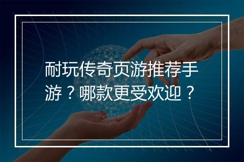 耐玩传奇页游推荐手游？哪款更受欢迎？