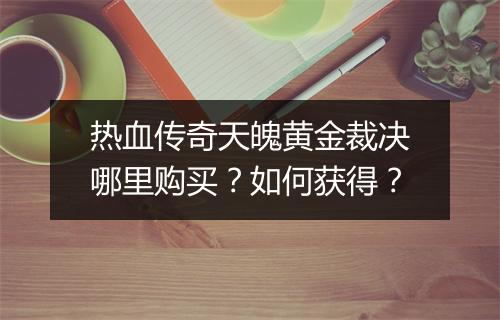 热血传奇天魄黄金裁决哪里购买？如何获得？