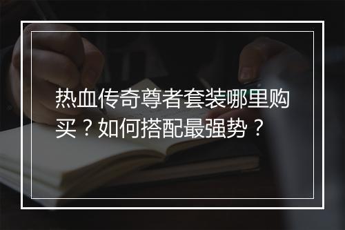 热血传奇尊者套装哪里购买？如何搭配最强势？