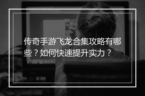 传奇手游飞龙合集攻略有哪些？如何快速提升实力？