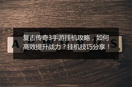复古传奇3手游挂机攻略，如何高效提升战力？挂机技巧分享！