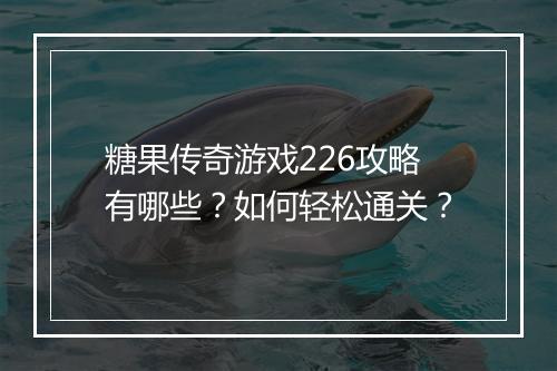 糖果传奇游戏226攻略有哪些？如何轻松通关？