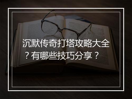 沉默传奇打塔攻略大全？有哪些技巧分享？