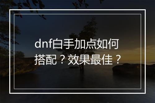 dnf白手加点如何搭配？效果最佳？