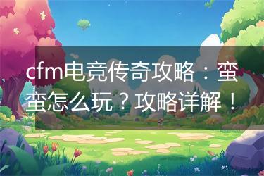 cfm电竞传奇攻略：蛮蛮怎么玩？攻略详解！