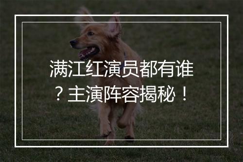 满江红演员都有谁？主演阵容揭秘！