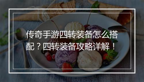 传奇手游四转装备怎么搭配？四转装备攻略详解！