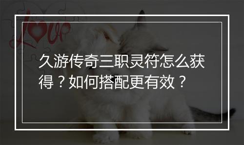 久游传奇三职灵符怎么获得？如何搭配更有效？