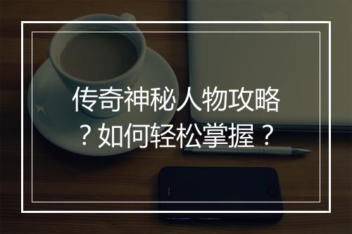 传奇神秘人物攻略？如何轻松掌握？