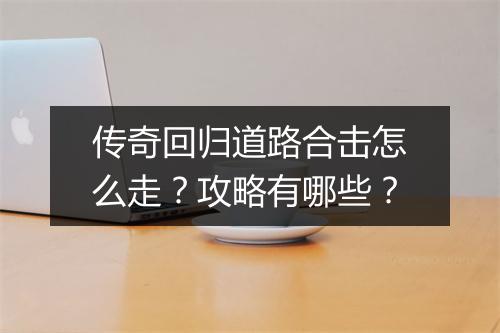 传奇回归道路合击怎么走？攻略有哪些？