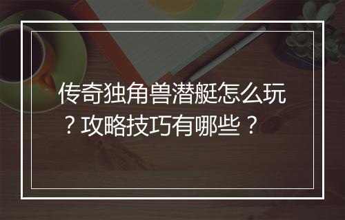 传奇独角兽潜艇怎么玩？攻略技巧有哪些？