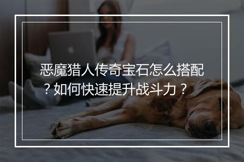 恶魔猎人传奇宝石怎么搭配？如何快速提升战斗力？