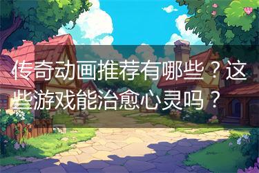 传奇动画推荐有哪些？这些游戏能治愈心灵吗？