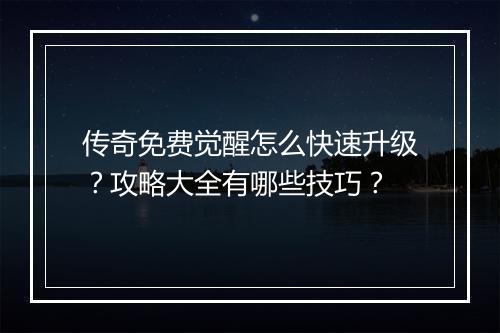 传奇免费觉醒怎么快速升级？攻略大全有哪些技巧？