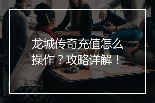 龙城传奇充值怎么操作？攻略详解！