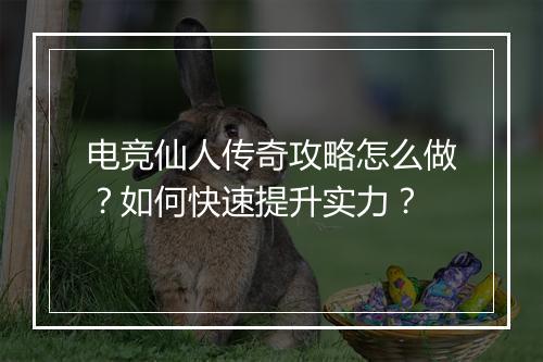 电竞仙人传奇攻略怎么做？如何快速提升实力？