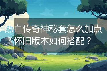 热血传奇神秘套怎么加点？怀旧版本如何搭配？