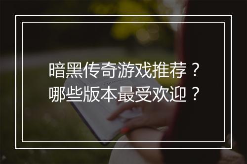 暗黑传奇游戏推荐？哪些版本最受欢迎？