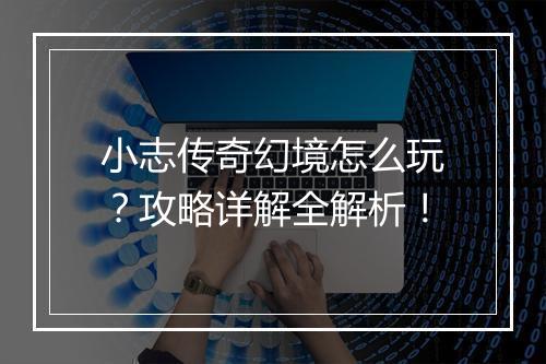 小志传奇幻境怎么玩？攻略详解全解析！