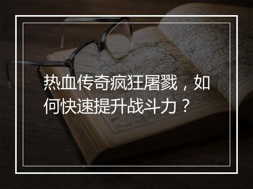 热血传奇疯狂屠戮，如何快速提升战斗力？
