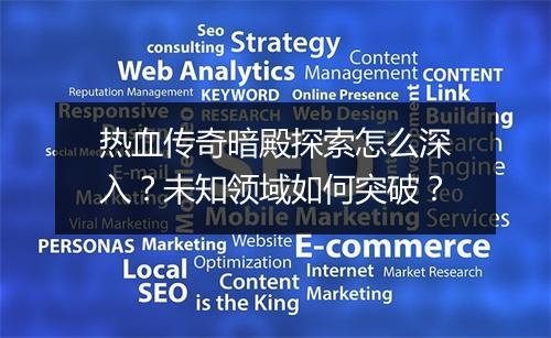 热血传奇暗殿探索怎么深入？未知领域如何突破？