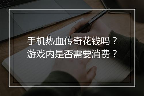 手机热血传奇花钱吗？游戏内是否需要消费？