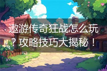 遨游传奇狂战怎么玩？攻略技巧大揭秘！