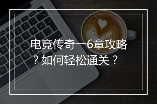 电竞传奇一6章攻略？如何轻松通关？