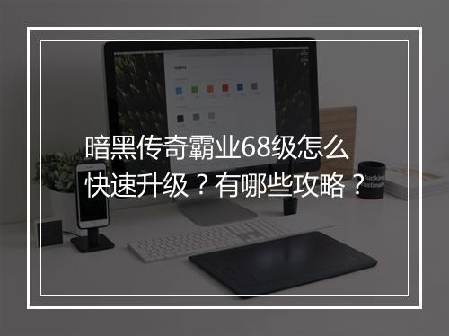 暗黑传奇霸业68级怎么快速升级？有哪些攻略？