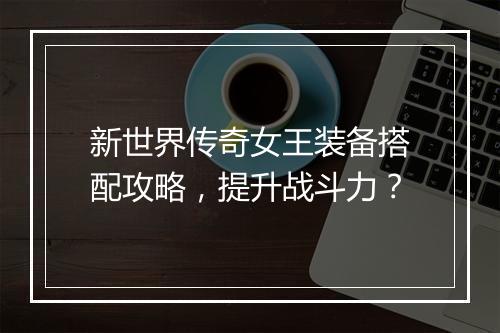 新世界传奇女王装备搭配攻略，提升战斗力？