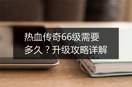 热血传奇66级需要多久？升级攻略详解
